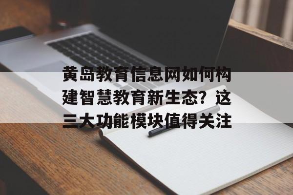 黄岛教育信息网如何构建智慧教育新生态？这三大功能模块值得关注-第1张图片-