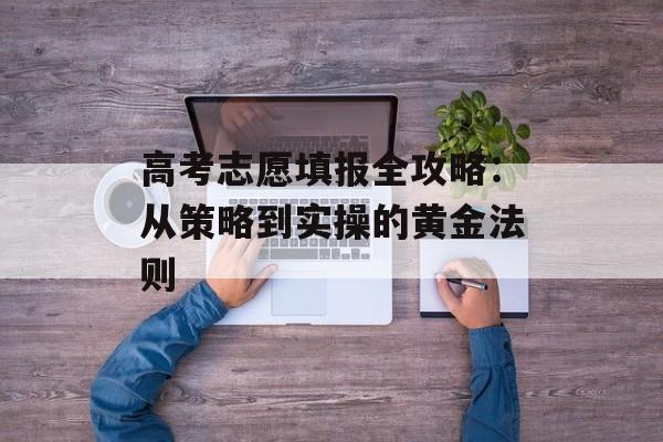 高考志愿填报全攻略:从策略到实操的黄金法则-第1张图片- 高考志愿填报全攻略:从策略到实操的黄金法则-第1张图片-