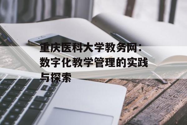 重庆医科大学教务网：数字化教学管理的实践与探索-第1张图片-