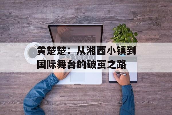 黄楚楚：从湘西小镇到国际舞台的破茧之路-第1张图片-