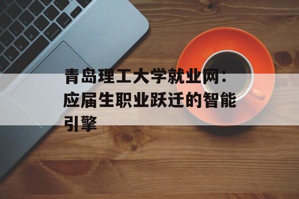 青岛理工大学就业网:应届生职业跃迁的智能引擎-第1张图片- 青岛理工大学就业网:应届生职业跃迁的智能引擎-第1张图片-