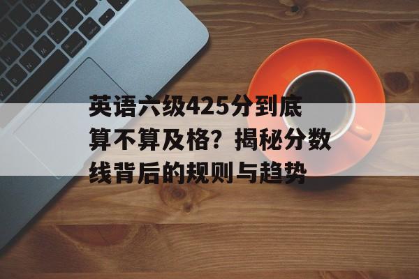 英语六级425分到底算不算及格?揭秘分数线背后的规则与趋势-第1张图片- 英语六级425分到底算不算及格?揭秘分数线背后的规则与趋势-第1张图片-