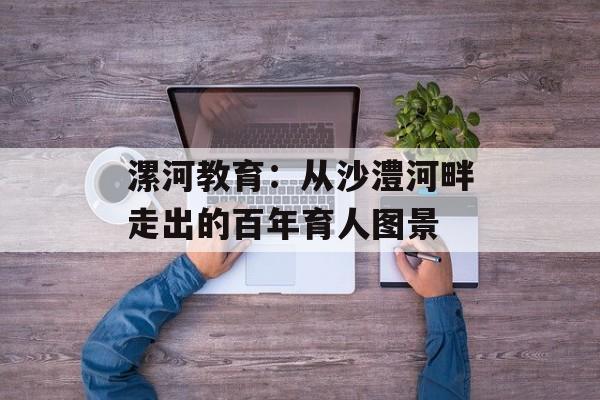 漯河教育：从沙澧河畔走出的百年育人图景-第1张图片-