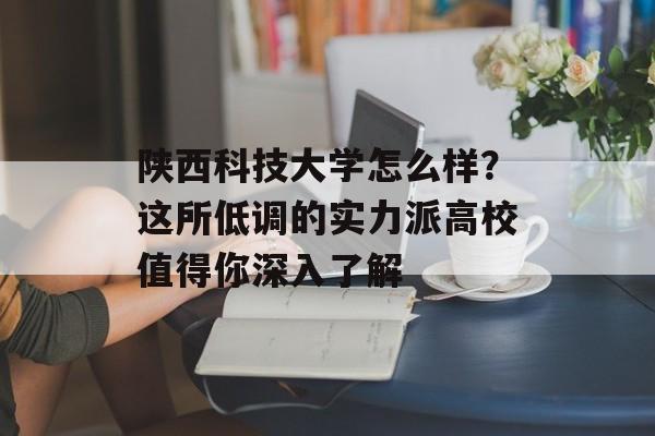 陕西科技大学怎么样?这所低调的实力派高校值得你深入了解-第1张图片- 陕西科技大学怎么样?这所低调的实力派高校值得你深入了解-第1张图片-