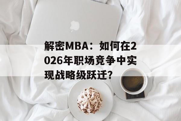 解密MBA：如何在2026年职场竞争中实现战略级跃迁？-第1张图片-