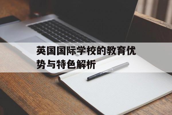 英国国际学校的教育优势与特色解析-第1张图片-