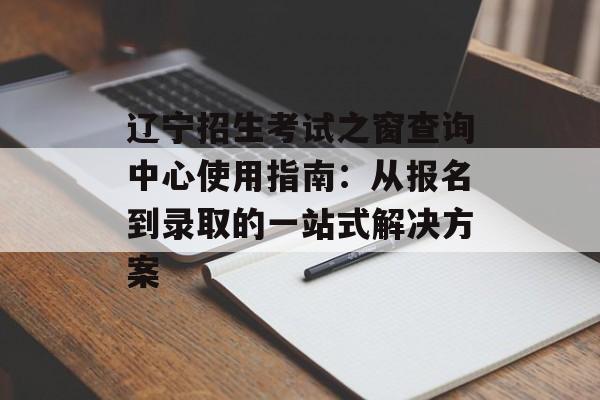 辽宁招生考试之窗查询中心使用指南:从报名到录取的一站式解决方案-第1张图片- 辽宁招生考试之窗查询中心使用指南:从报名到录取的一站式解决方案-第1张图片-