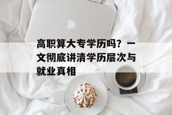 高职算大专学历吗?一文彻底讲清学历层次与就业真相-第1张图片- 高职算大专学历吗?一文彻底讲清学历层次与就业真相-第1张图片-