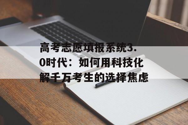 高考志愿填报系统3.0时代:如何用科技化解千万考生的选择焦虑-第1张图片- 高考志愿填报系统3.0时代:如何用科技化解千万考生的选择焦虑-第1张图片-