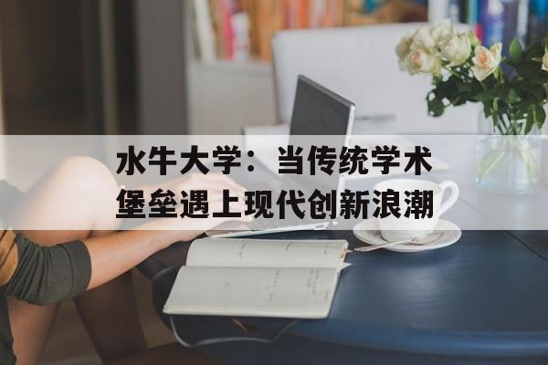水牛大学:当传统学术堡垒遇上现代创新浪潮-第1张图片- 水牛大学:当传统学术堡垒遇上现代创新浪潮-第1张图片-