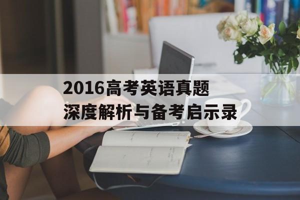 2016高考英语真题深度解析与备考启示录-第1张图片-