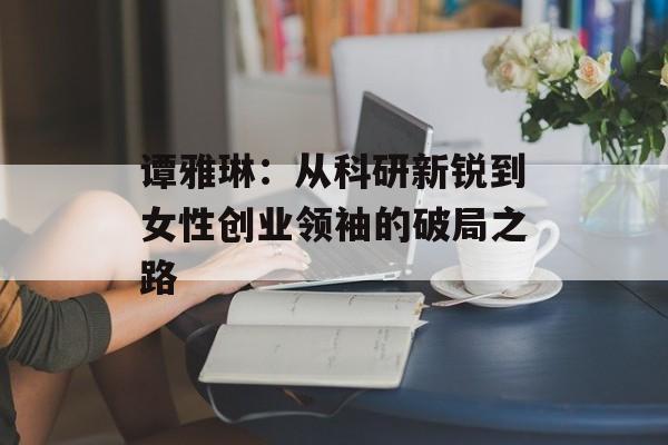 谭雅琳：从科研新锐到女性创业领袖的破局之路-第1张图片-