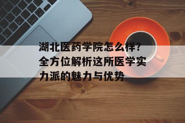 湖北医药学院怎么样?全方位解析这所医学实力派的魅力与优势-第1张图片- 湖北医药学院怎么样?全方位解析这所医学实力派的魅力与优势-第1张图片-