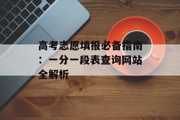 高考志愿填报必备指南：一分一段表查询网站全解析-第1张图片-