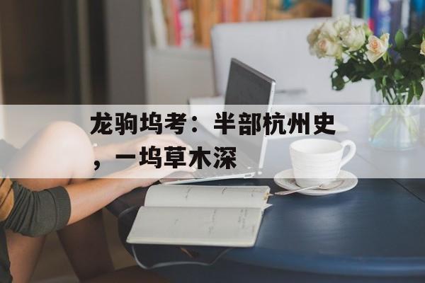 龙驹坞考：半部杭州史，一坞草木深-第1张图片-