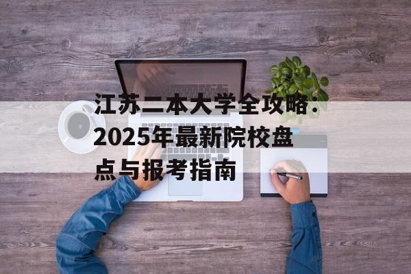 江苏二本大学全攻略:2025年最新院校盘点与报考指南-第1张图片- 江苏二本大学全攻略:2025年最新院校盘点与报考指南-第1张图片-