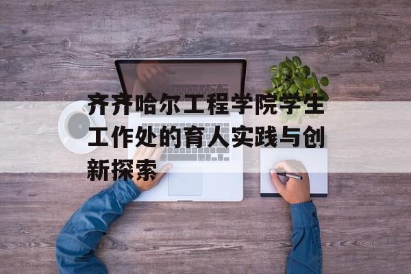 齐齐哈尔工程学院学生工作处的育人实践与创新探索-第1张图片- 齐齐哈尔工程学院学生工作处的育人实践与创新探索-第1张图片-