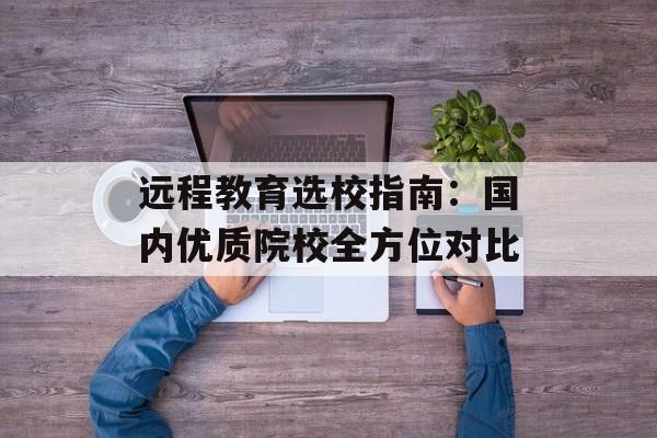 远程教育选校指南：国内优质院校全方位对比-第1张图片-