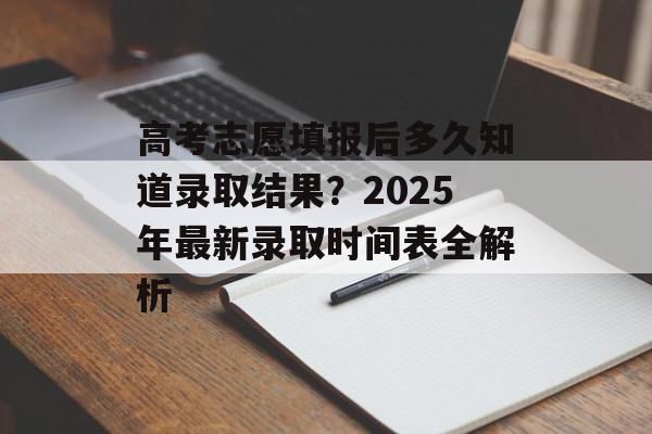高考志愿填报后多久知道录取结果？2025年最新录取时间表全解析-第1张图片-