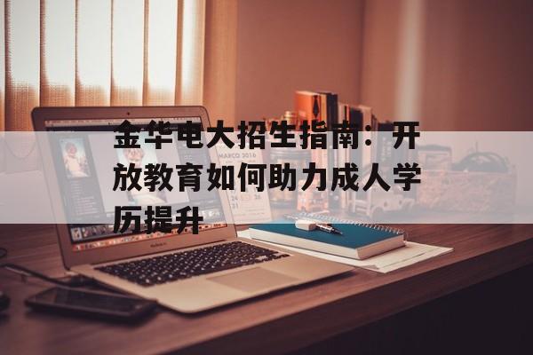 金华电大招生指南：开放教育如何助力成人学历提升-第1张图片-