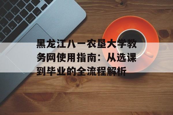 黑龙江八一农垦大学教务网使用指南：从选课到毕业的全流程解析-第1张图片-