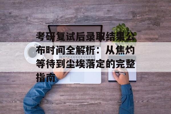 考研复试后录取结果公布时间全解析：从焦灼等待到尘埃落定的完整指南-第1张图片-