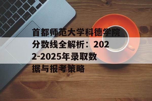 首都师范大学科德学院分数线全解析：2022-2025年录取数据与报考策略-第1张图片-