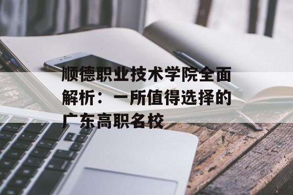 顺德职业技术学院全面解析：一所值得选择的广东高职名校-第1张图片-