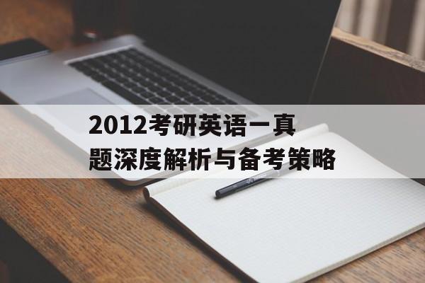2012考研英语一真题深度解析与备考策略-第1张图片-