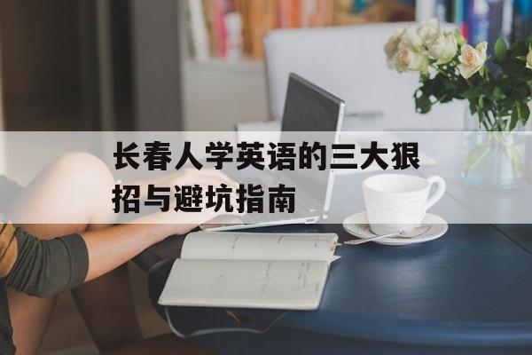 长春人学英语的三大狠招与避坑指南-第1张图片-