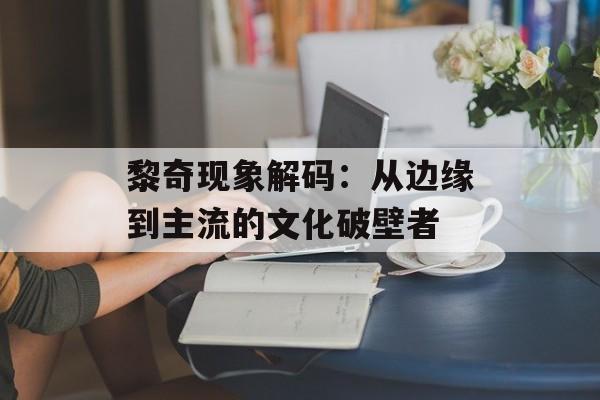 黎奇现象解码：从边缘到主流的文化破壁者-第1张图片-