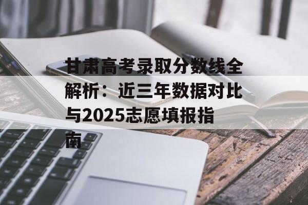 甘肃高考录取分数线全解析:近三年数据对比与2025志愿填报指南-第1张图片- 甘肃高考录取分数线全解析:近三年数据对比与2025志愿填报指南-第1张图片-
