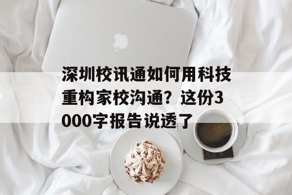 深圳校讯通如何用科技重构家校沟通？这份3000字报告说透了-第1张图片-