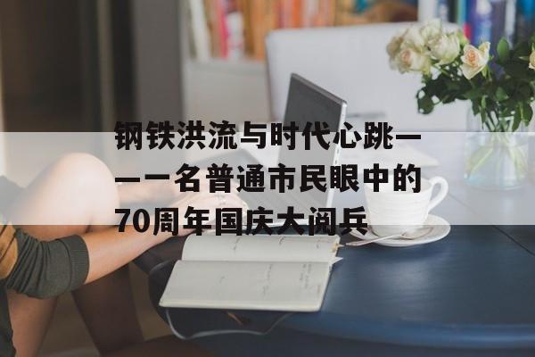 钢铁洪流与时代心跳——一名普通市民眼中的70周年国庆大阅兵-第1张图片- 钢铁洪流与时代心跳——一名普通市民眼中的70周年国庆大阅兵-第1张图片-