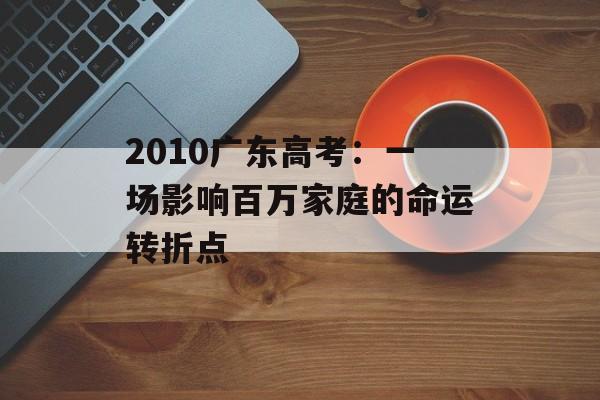 2010广东高考:一场影响百万家庭的命运转折点-第1张图片- 2010广东高考:一场影响百万家庭的命运转折点-第1张图片-