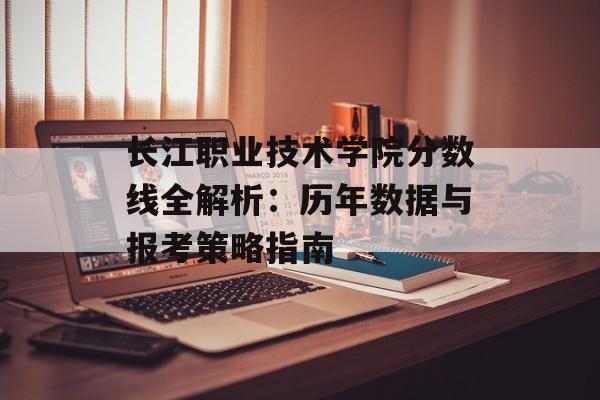 长江职业技术学院分数线全解析:历年数据与报考策略指南-第1张图片- 长江职业技术学院分数线全解析:历年数据与报考策略指南-第1张图片-