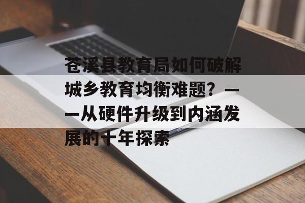 苍溪县教育局如何破解城乡教育均衡难题?——从硬件升级到内涵发展的十年探索-第1张图片- 苍溪县教育局如何破解城乡教育均衡难题?——从硬件升级到内涵发展的十年探索-第1张图片-