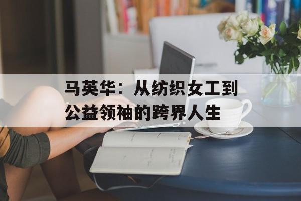 马英华：从纺织女工到公益领袖的跨界人生-第1张图片-