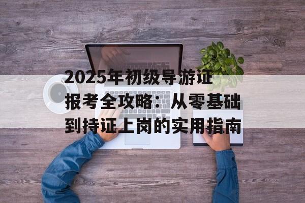 2025年初级导游证报考全攻略:从零基础到持证上岗的实用指南-第1张图片- 2025年初级导游证报考全攻略:从零基础到持证上岗的实用指南-第1张图片-