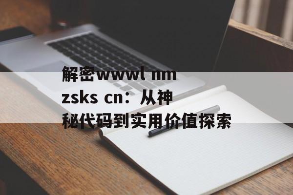 解密wwwl nm zsks cn：从神秘代码到实用价值探索-第1张图片-