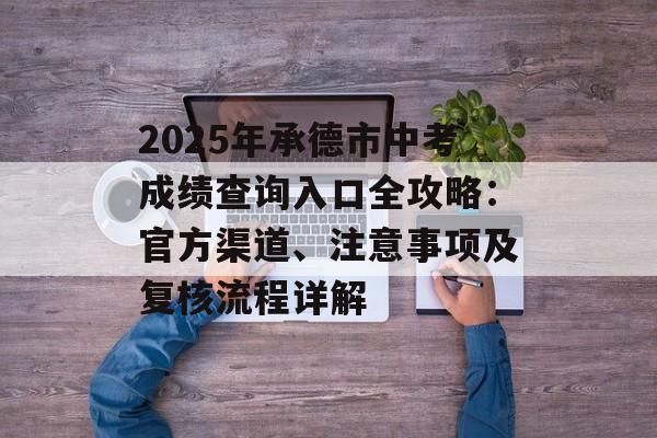 2025年承德市中考成绩查询入口全攻略:官方渠道、注意事项及复核流程详解-第1张图片- 2025年承德市中考成绩查询入口全攻略:官方渠道、注意事项及复核流程详解-第1张图片-