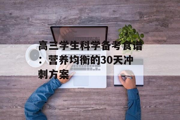 高三学生科学备考食谱：营养均衡的30天冲刺方案-第1张图片-