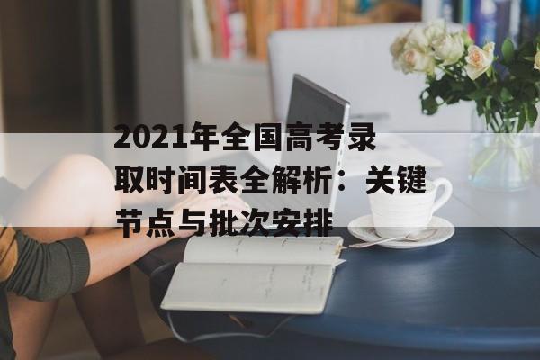 2021年全国高考录取时间表全解析：关键节点与批次安排-第1张图片-
