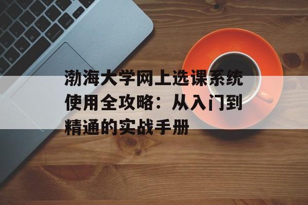 渤海大学网上选课系统使用全攻略:从入门到精通的实战手册-第1张图片- 渤海大学网上选课系统使用全攻略:从入门到精通的实战手册-第1张图片-