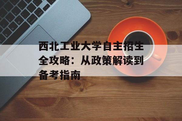 西北工业大学自主招生全攻略:从政策解读到备考指南-第1张图片- 西北工业大学自主招生全攻略:从政策解读到备考指南-第1张图片-