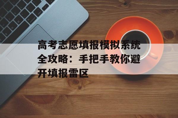 高考志愿填报模拟系统全攻略：手把手教你避开填报雷区-第1张图片-