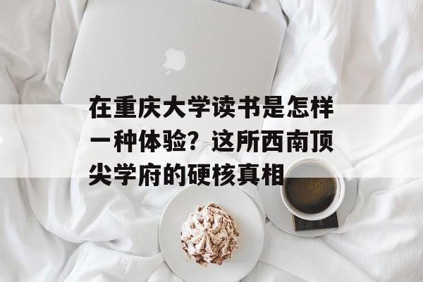 在重庆大学读书是怎样一种体验?这所西南顶尖学府的硬核真相-第1张图片- 在重庆大学读书是怎样一种体验?这所西南顶尖学府的硬核真相-第1张图片-