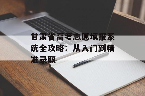 甘肃省高考志愿填报系统全攻略:从入门到精准录取-第1张图片- 甘肃省高考志愿填报系统全攻略:从入门到精准录取-第1张图片-