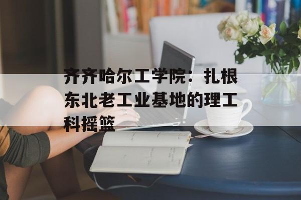 齐齐哈尔工学院:扎根东北老工业基地的理工科摇篮-第1张图片- 齐齐哈尔工学院:扎根东北老工业基地的理工科摇篮-第1张图片-