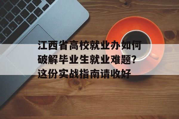 江西省高校就业办如何破解毕业生就业难题？这份实战指南请收好-第1张图片-